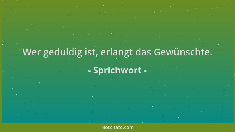 Sprichwort - Wer geduldig ist, erlangt das Gewünschte....