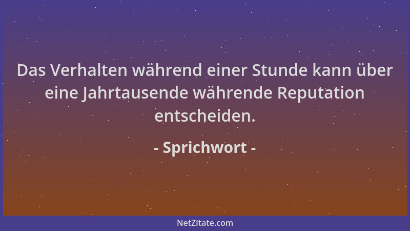 Sprichwort - Das Verhalten während einer Stunde kann über eine Jahrtausende währende Reputation entscheiden....