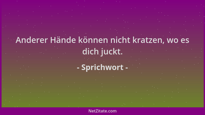 Sprichwort - Anderer Hände können nicht kratzen, wo es dich juckt....