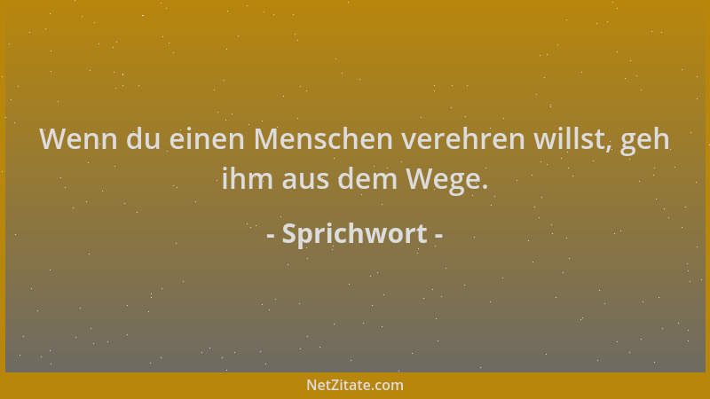 Sprichwort - Wenn du einen Menschen verehren willst, geh ihm aus dem Wege....