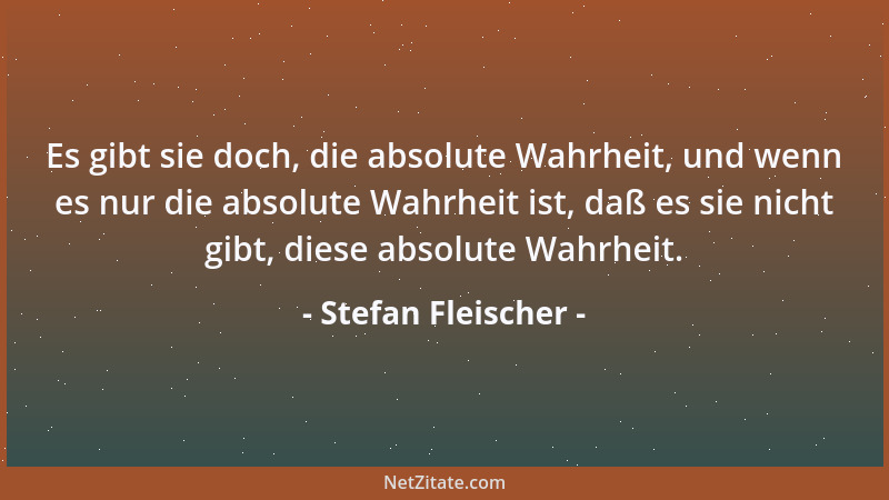 Stefan Fleischer - Es gibt sie doch, die absolute Wahrheit, und wenn es nur die absolute Wahrheit ist, daß es sie nicht gib...