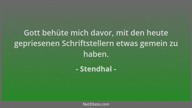 Stendhal - Gott behüte mich davor, mit den heute gepriesenen Schriftstellern etwas gemein zu haben....