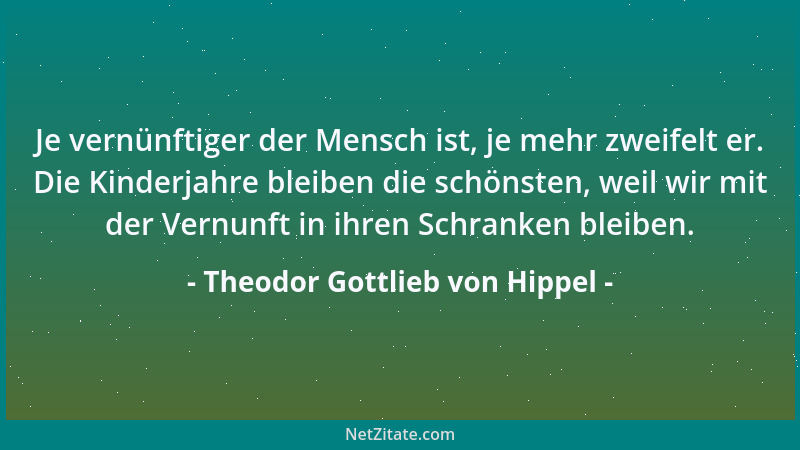 Theodor Gottlieb von Hippel - Je vernünftiger der Mensch ist, je mehr zweifelt er. Die Kinderjahre bleiben die schönsten, w...