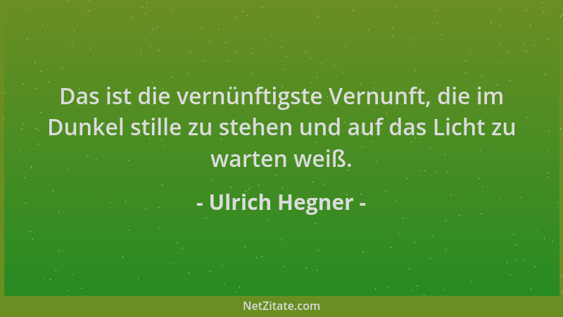 Ulrich Hegner - Das ist die vernünftigste Vernunft, die im Dunkel stille zu stehen und auf das Licht zu warten weiß....