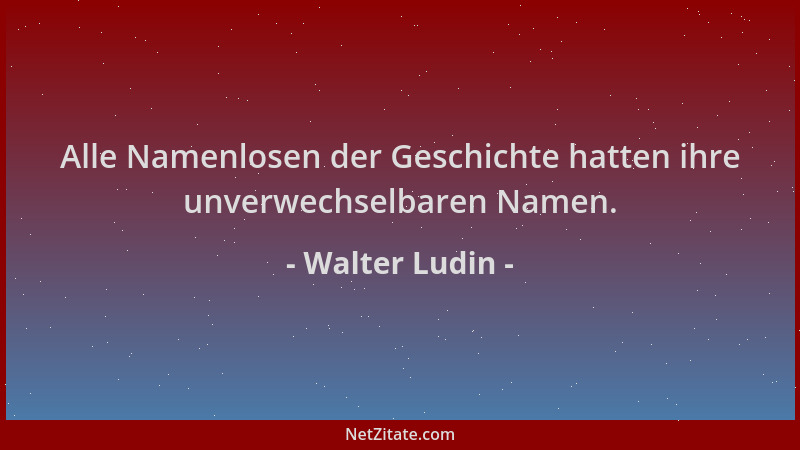 Walter Ludin - Alle Namenlosen der Geschichte hatten ihre unverwechselbaren Namen....