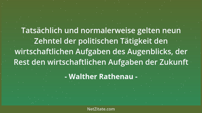 Walther Rathenau - Tatsächlich und normalerweise gelten neun Zehntel der politischen Tätigkeit den wirtschaftlichen Aufgabe...