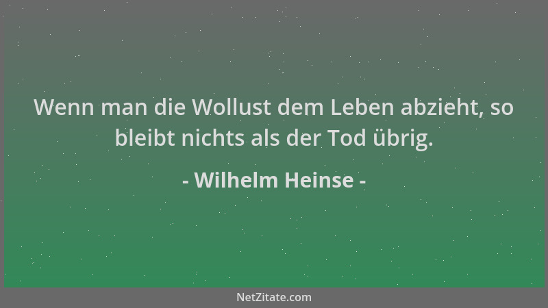 Wilhelm Heinse - Wenn man die Wollust dem Leben abzieht, so bleibt nichts als der Tod übrig....