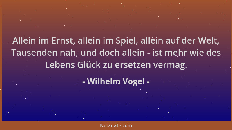 Wilhelm Vogel - Allein im Ernst, allein im Spiel, allein auf der Welt, Tausenden nah, und doch allein - ist mehr wie des Le...