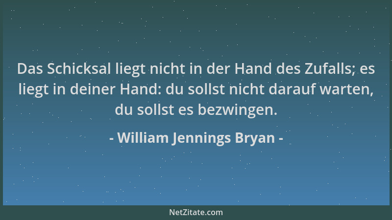 William Jennings Bryan - Das Schicksal liegt nicht in der Hand des Zufalls; es liegt in deiner Hand: du sollst nicht darauf...