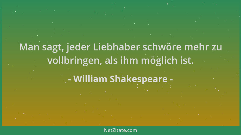 William Shakespeare - Man sagt, jeder Liebhaber schwöre mehr zu vollbringen, als ihm möglich ist....