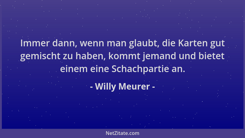 Willy Meurer - Immer dann, wenn man glaubt, die Karten gut gemischt zu haben, kommt jemand und bietet einem eine Schachpart...