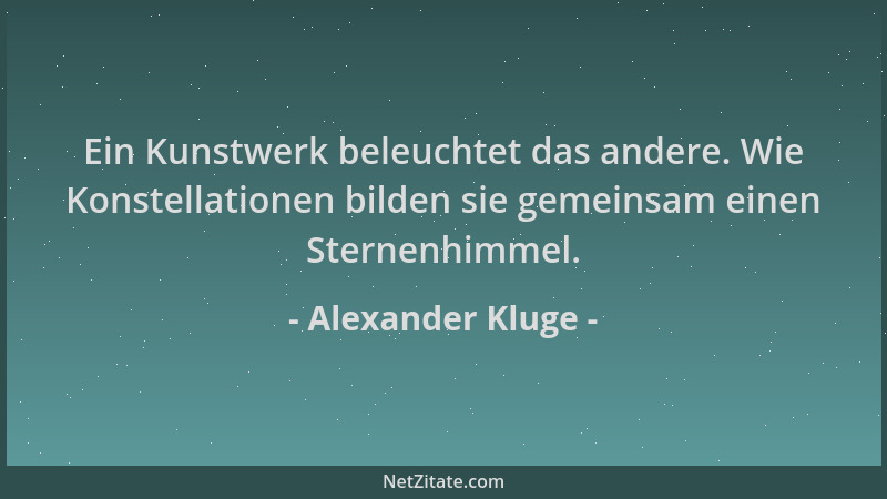 Alexander Kluge - Ein Kunstwerk beleuchtet das andere. Wie Konstellationen bilden sie gemeinsam einen Sternenhimmel....