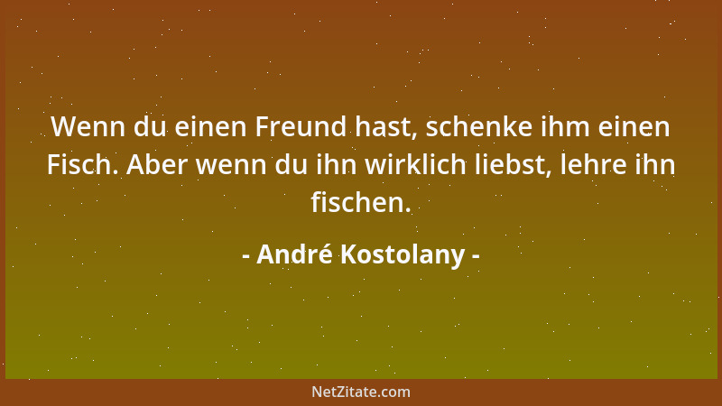 André Kostolany - Wenn du einen Freund hast, schenke ihm einen Fisch. Aber wenn du ihn wirklich liebst, lehre ihn fischen....
