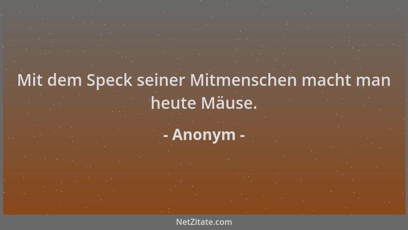 Anonym - Mit dem Speck seiner Mitmenschen macht man heute Mäuse....