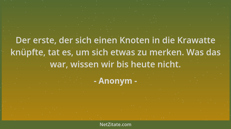 Anonym - Der erste, der sich einen Knoten in die Krawatte knüpfte, tat es, um sich etwas zu merken. Was das war, wissen wir...
