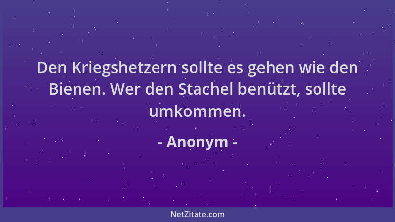 Anonym - Den Kriegshetzern sollte es gehen wie den Bienen. Wer den Stachel benützt, sollte umkommen....