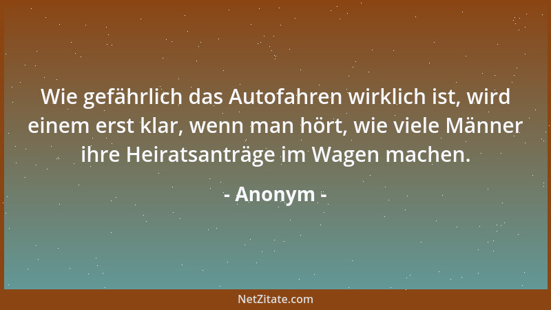 Anonym - Wie gefährlich das Autofahren wirklich ist, wird einem erst klar, wenn man hört, wie viele Männer ihre Heiratsantr...