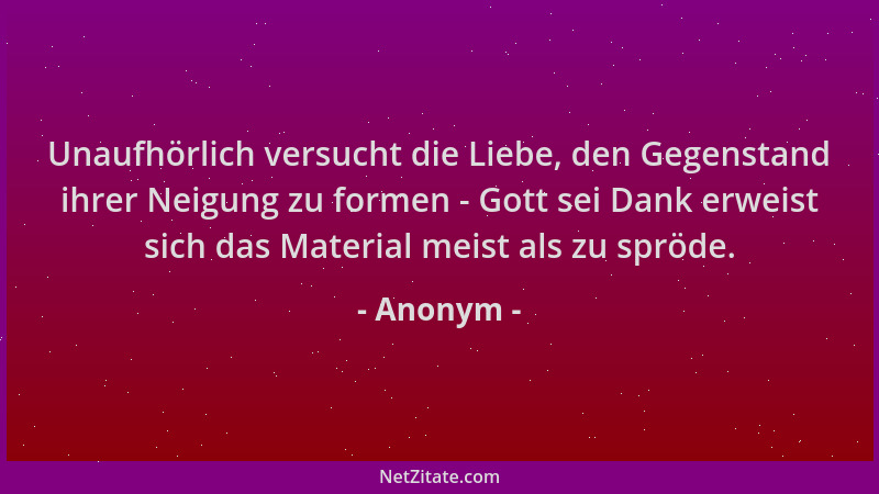 Anonym - Unaufhörlich versucht die Liebe, den Gegenstand ihrer Neigung zu formen - Gott sei Dank erweist sich das Material...