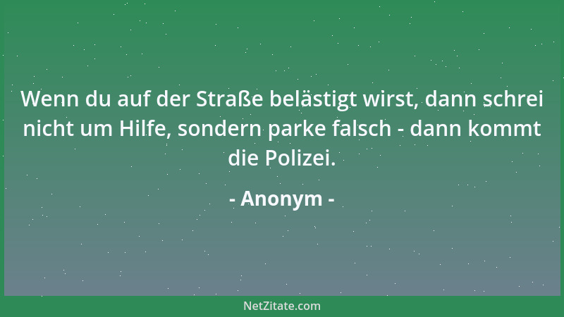 Anonym - Wenn du auf der Straße belästigt wirst, dann schrei nicht um Hilfe, sondern parke falsch - dann kommt die Polizei....