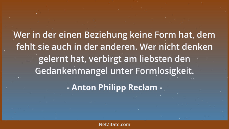 Anton Philipp Reclam - Wer in der einen Beziehung keine Form hat, dem fehlt sie auch in der anderen. Wer nicht denken geler...