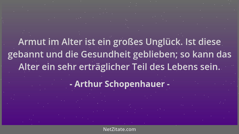 Arthur Schopenhauer - Armut im Alter ist ein großes Unglück. Ist diese gebannt und die Gesundheit geblieben; so kann das Al...