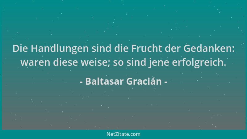 Baltasar Gracián - Die Handlungen sind die Frucht der Gedanken: waren diese weise; so sind jene erfolgreich....