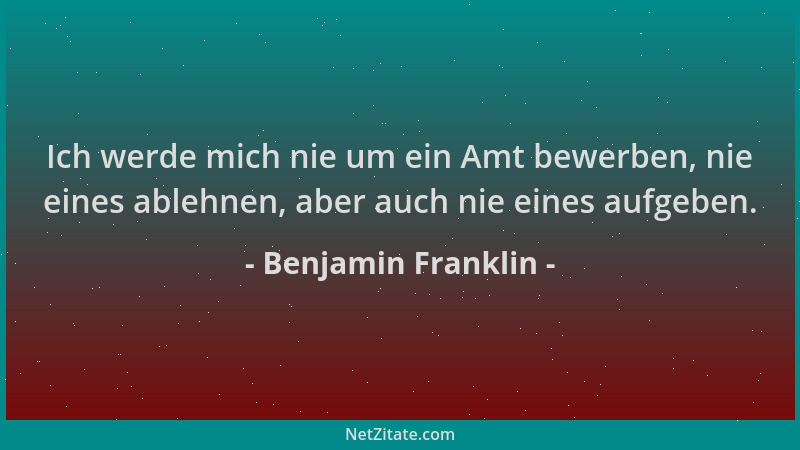 Benjamin Franklin - Ich werde mich nie um ein Amt bewerben, nie eines ablehnen, aber auch nie eines aufgeben....