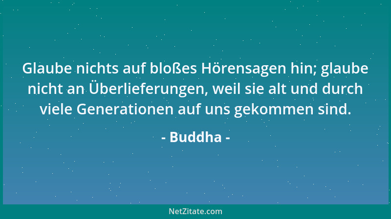 Buddha - Glaube nichts auf bloßes Hörensagen hin; glaube nicht an Überlieferungen, weil sie alt und durch viele Generatione...
