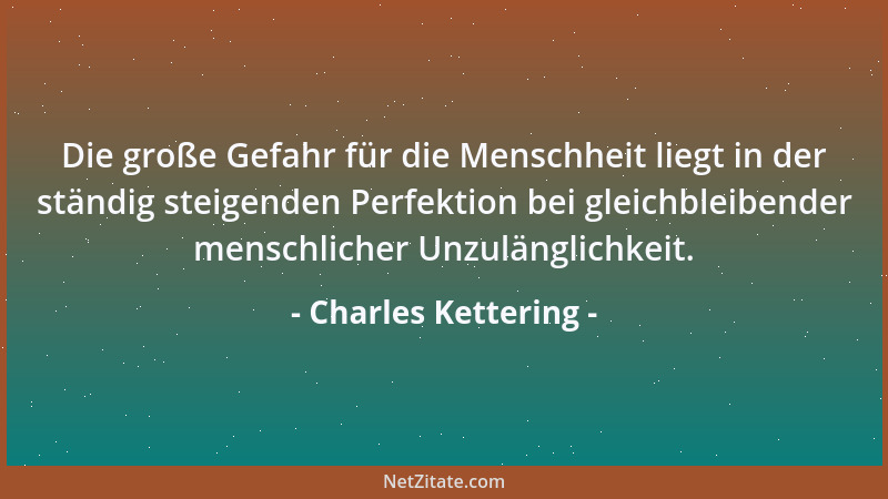 Charles Kettering - Die große Gefahr für die Menschheit liegt in der ständig steigenden Perfektion bei gleichbleibender men...