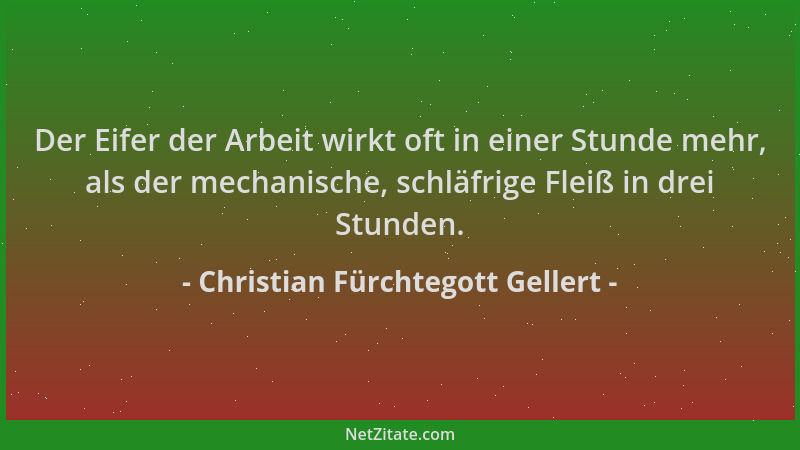 Christian Fürchtegott Gellert - Der Eifer der Arbeit wirkt oft in einer Stunde mehr, als der mechanische, schläfrige Fleiß...