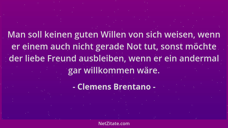 Clemens Brentano - Man soll keinen guten Willen von sich weisen, wenn er einem auch nicht gerade Not tut, sonst möchte der...