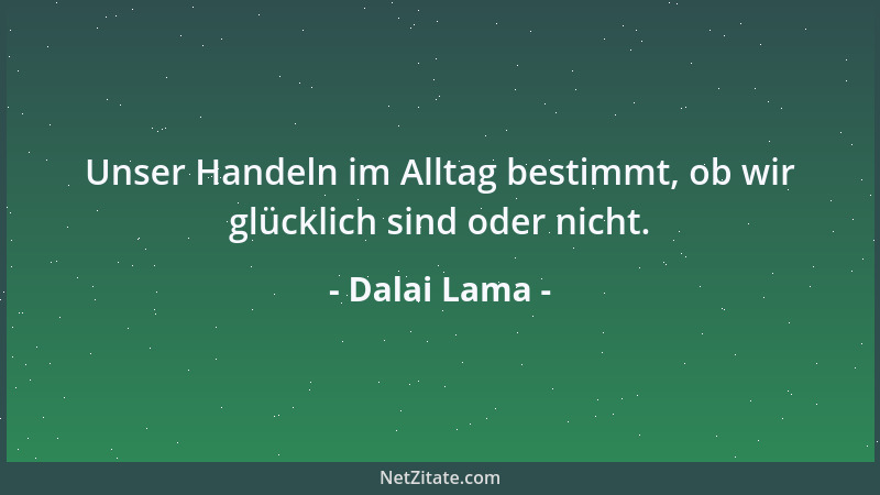 Dalai Lama - Unser Handeln im Alltag bestimmt, ob wir glücklich sind oder nicht....