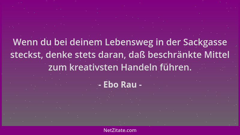 Ebo Rau - Wenn du bei deinem Lebensweg in der Sackgasse steckst, denke stets daran, daß beschränkte Mittel zum kreativsten...