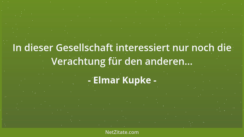 Elmar Kupke - In dieser Gesellschaft interessiert nur noch die Verachtung für den anderen......