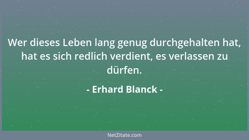 Erhard Blanck - Wer dieses Leben lang genug durchgehalten hat, hat es sich redlich verdient, es verlassen zu dürfen....