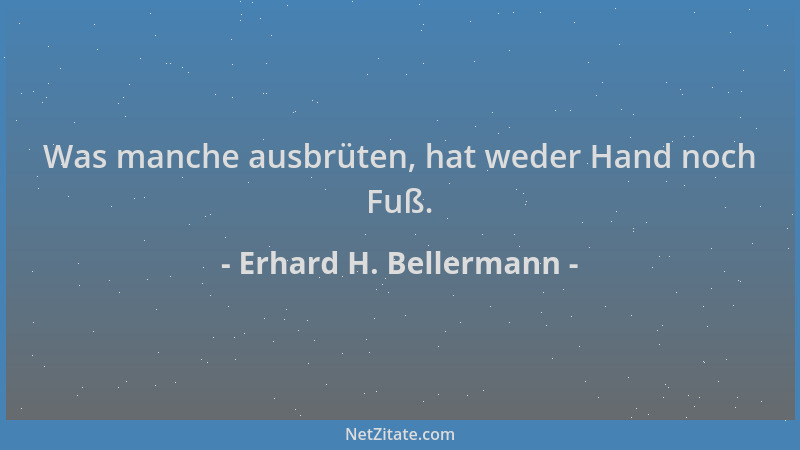 Erhard H. Bellermann - Was manche ausbrüten, hat weder Hand noch Fuß....