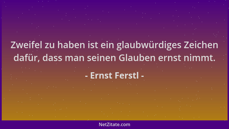 Ernst Ferstl - Zweifel zu haben ist ein glaubwürdiges Zeichen dafür, dass man seinen Glauben ernst nimmt....