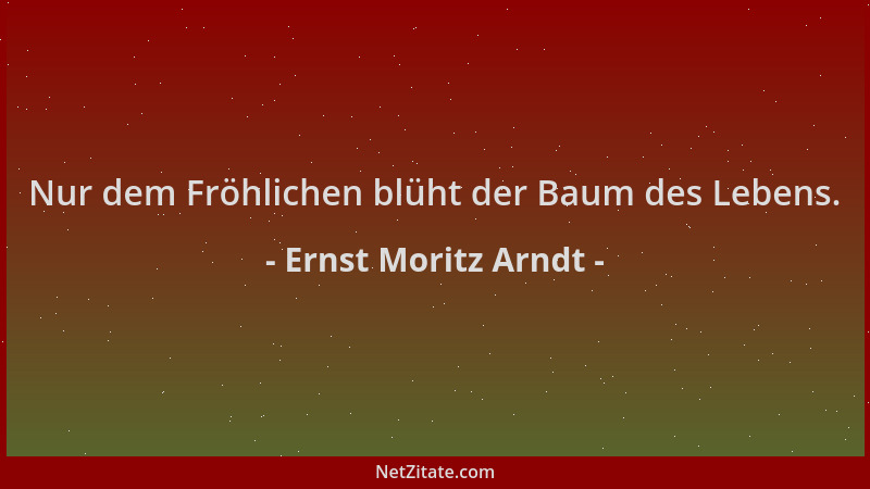 Ernst Moritz Arndt - Nur dem Fröhlichen blüht der Baum des Lebens....