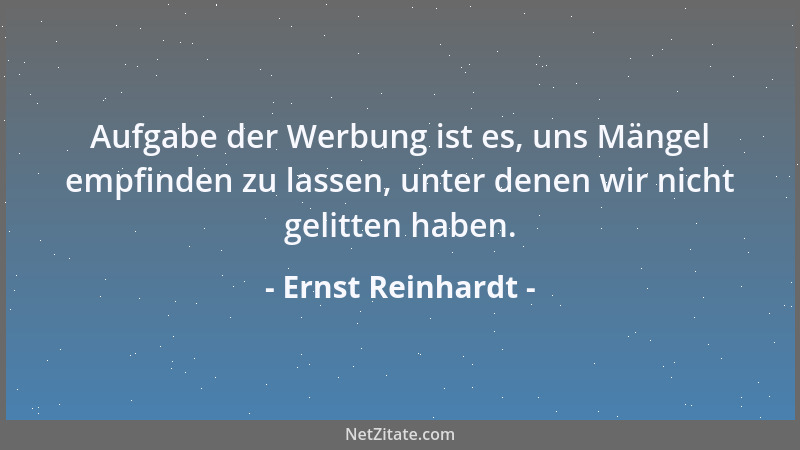 Ernst Reinhardt - Aufgabe der Werbung ist es, uns Mängel empfinden zu lassen, unter denen wir nicht gelitten haben....