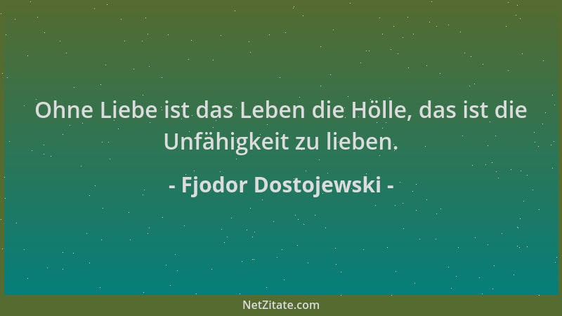 Fjodor Dostojewski - Ohne Liebe ist das Leben die Hölle, das ist die Unfähigkeit zu lieben....