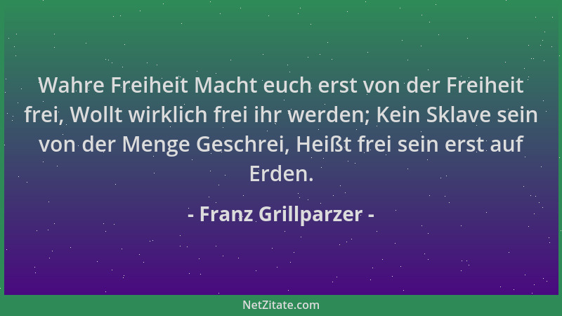 Franz Grillparzer - Wahre Freiheit Macht euch erst von der Freiheit frei, Wollt wirklich frei ihr werden; Kein Sklave sein...