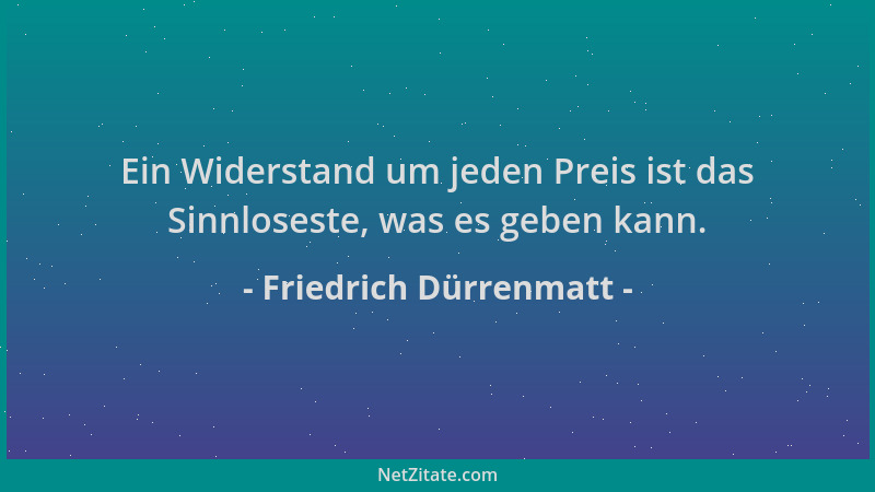 Friedrich Dürrenmatt - Ein Widerstand um jeden Preis ist das Sinnloseste, was es geben kann....