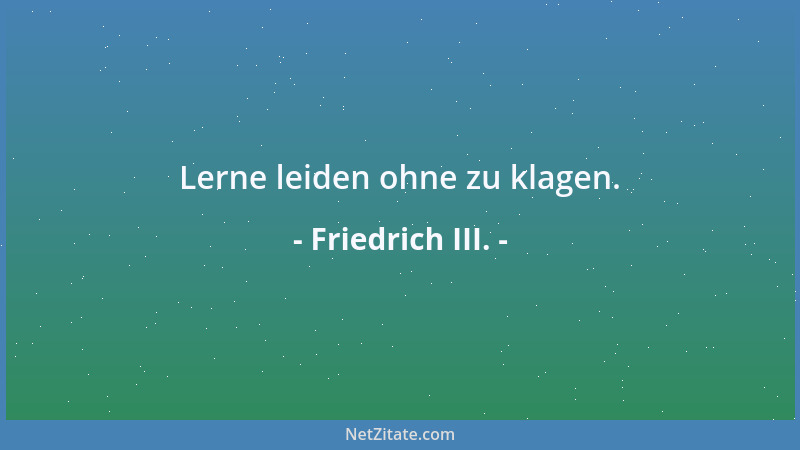 Friedrich III. - Lerne leiden ohne zu klagen....
