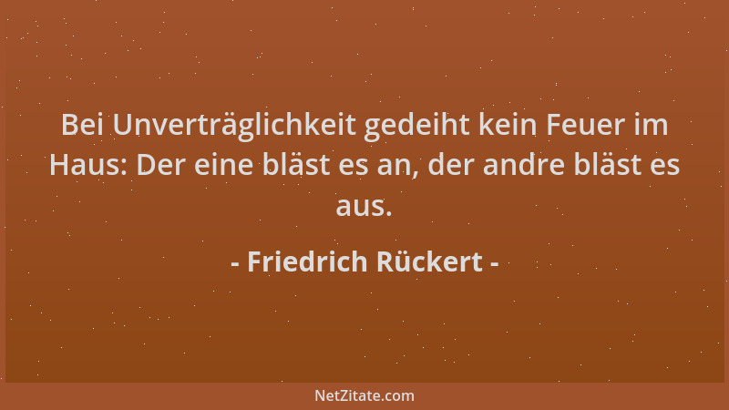 Friedrich Rückert - Bei Unverträglichkeit gedeiht kein Feuer im Haus: Der eine bläst es an, der andre bläst es aus....