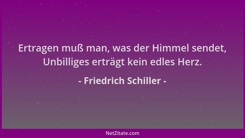 Friedrich Schiller - Ertragen muß man, was der Himmel sendet, Unbilliges erträgt kein edles Herz....