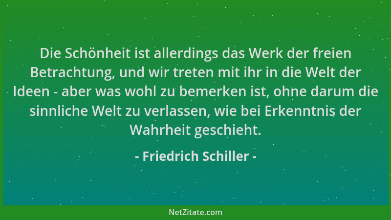 Friedrich Schiller - Die Schönheit ist allerdings das Werk der freien Betrachtung, und wir treten mit ihr in die Welt der I...