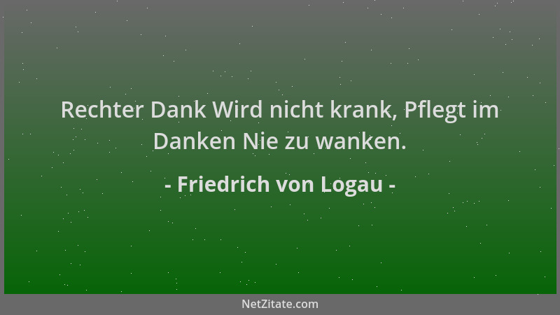 Friedrich von Logau - Rechter Dank Wird nicht krank, Pflegt im Danken Nie zu wanken....