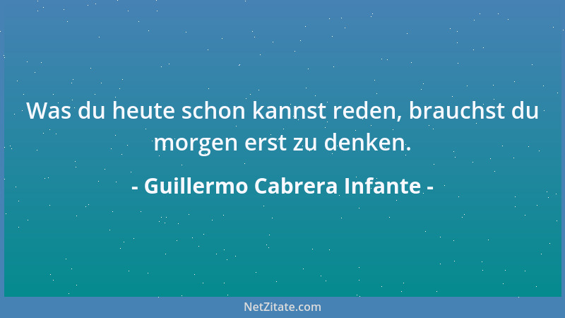 Guillermo Cabrera Infante - Was du heute schon kannst reden, brauchst du morgen erst zu denken....