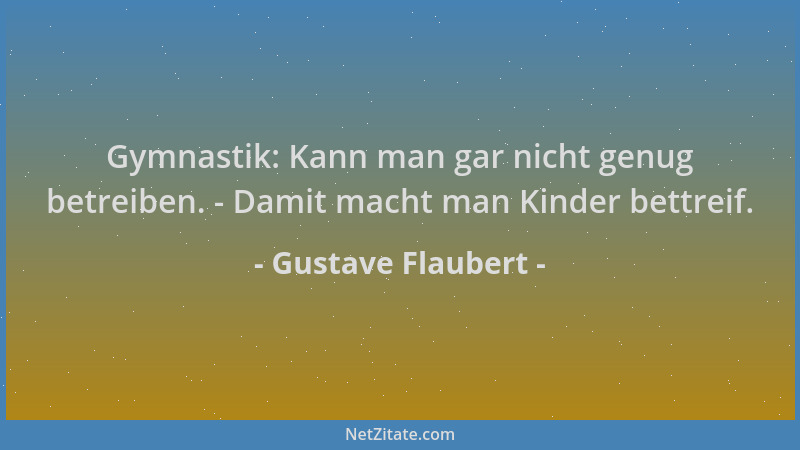Gustave Flaubert - Gymnastik: Kann man gar nicht genug betreiben. - Damit macht man Kinder bettreif....