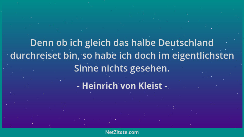 Heinrich von Kleist - Denn ob ich gleich das halbe Deutschland durchreiset bin, so habe ich doch im eigentlichsten Sinne ni...